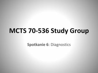 MCTS 70-536 Study Group
Spotkanie 6: Diagnostics
 