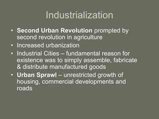 Industrialization
• Second Urban Revolution prompted by
second revolution in agriculture
• Increased urbanization
• Industrial Cities – fundamental reason for
existence was to simply assemble, fabricate
& distribute manufactured goods
• Urban Sprawl – unrestricted growth of
housing, commercial developments and
roads
 