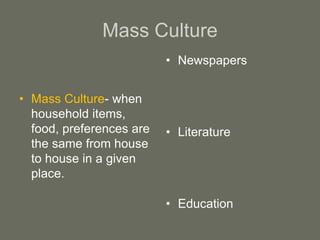 Mass Culture
• Mass Culture- when
household items,
food, preferences are
the same from house
to house in a given
place.
• Newspapers
• Literature
• Education
 