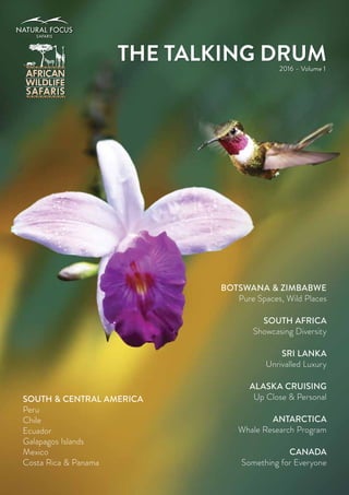 THE TALKING DRUM2016 – Volume 1
BOTSWANA & ZIMBABWE
Pure Spaces, Wild Places
SOUTH AFRICA
Showcasing Diversity
SRI LANKA
Unrivalled Luxury
ALASKA CRUISING
Up Close & Personal
ANTARCTICA
Whale Research Program
CANADA
Something for Everyone
SOUTH & CENTRAL AMERICA
Peru
Chile
Ecuador
Galapagos Islands
Mexico
Costa Rica & Panama
 