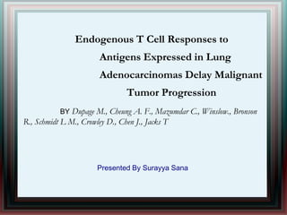 Endogenous T Cell Responses to
Antigens Expressed in Lung
Adenocarcinomas Delay Malignant
Tumor Progression
BY Dupage M., Cheung A. F., Mazumdar C., Winslow., Bronson
R., Schmidt L M., Crowley D., Chen J., Jacks T
Presented By Surayya Sana
 