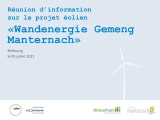 Réunion d’information
sur le projet éolien
«Wandenergie Gemeng
Manternach»
Berbourg
le 05 juillet 2021
 