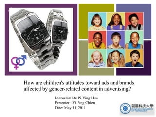 How are children's attitudes toward ads and brands affected by gender-related content in advertising?  Instructor: Dr. Pi-Ying Hsu  Presenter : Yi-Ping Chien  Date: May 11, 2011 