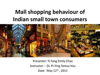 Mall shopping behaviour of Indian small town consumers Presentor: Yi Fang Emily Chao Instructor：Dr. Pi-Ying Teresa Hsu Date:  May 11th , 2011 