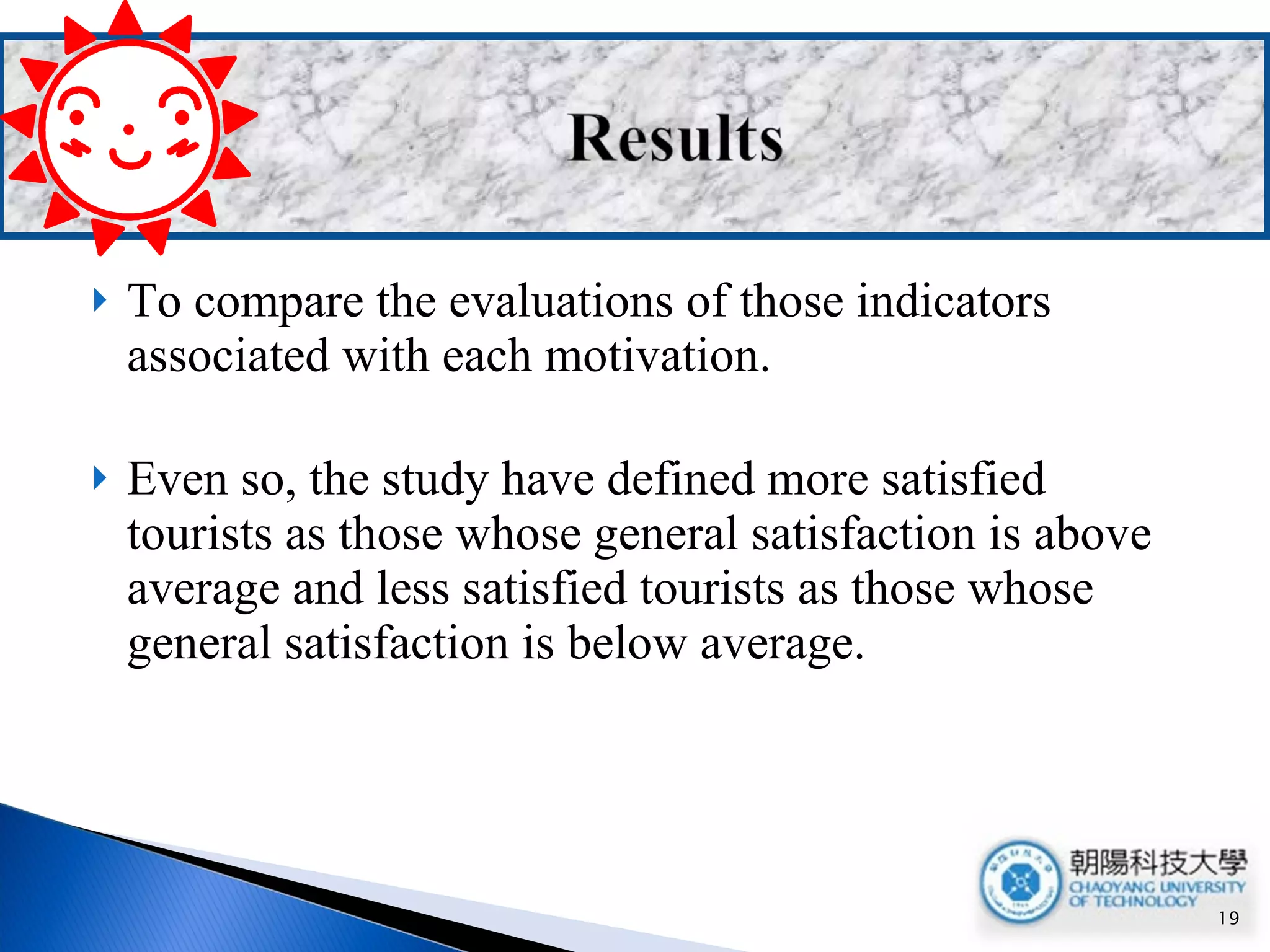 To compare the evaluations of those indicators associated with each motivation. Even so, the study have defined more satisfied tourists as those whose general satisfaction is above average and less satisfied tourists as those whose general satisfaction is below average. 