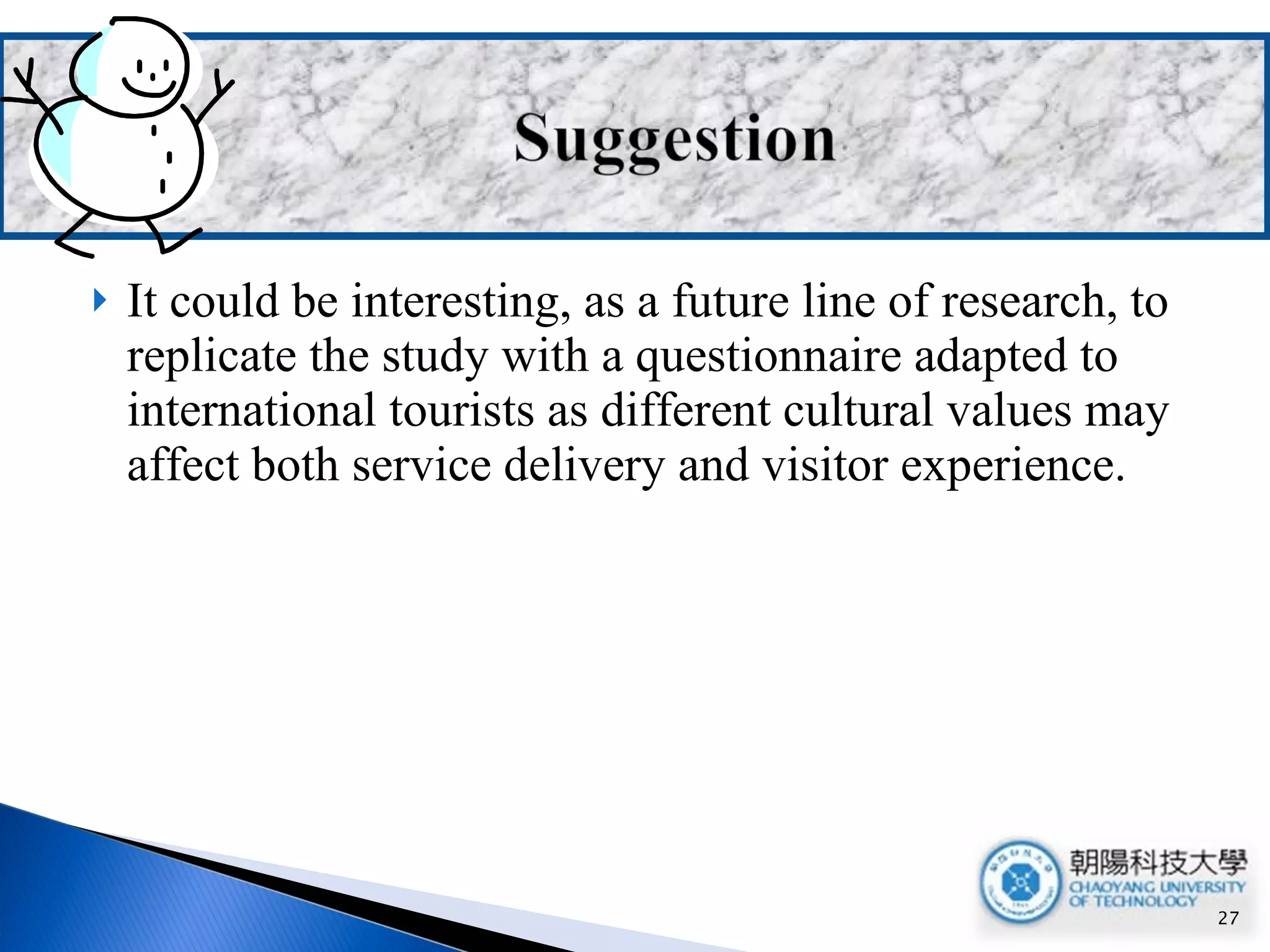 It could be interesting, as a future line of research, to replicate the study with a questionnaire adapted to international tourists as different cultural values may affect both service delivery and visitor experience. 