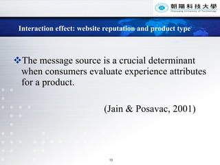 Interaction effect: website reputation and product type The message source is a crucial determinant when consumers evaluate experience attributes for a product.  (Jain & Posavac, 2001) 