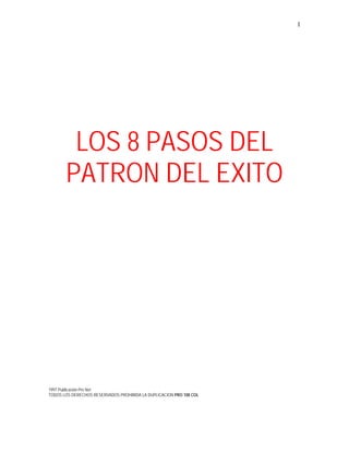 1
LOS 8 PASOS DEL
PATRON DEL EXITO
1997 Publicación Pro Net
TODOS LOS DERECHOS RESERVADOS PROHIBIDA LA DUPLICACION PRO 108 COL
 