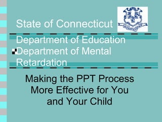 State of Connecticut Department of Education Department of Mental Retardation Making the PPT Process More Effective for You and Your Child 
