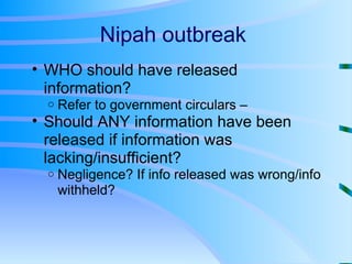 Nipah outbreak  WHO should have released information? Refer to government circulars –  Should ANY information have been released if information was lacking/insufficient? Negligence? If info released was wrong/info withheld? 