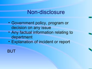 Non-disclosure Government policy, program or decision on any issue Any factual information relating to department Explanation of incident or report BUT 