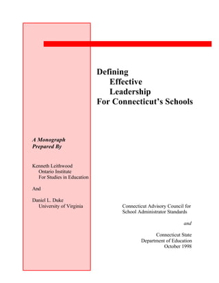 Defining
                                Effective
                                Leadership
                             For Connecticut’s Schools



A Monograph
Prepared By


Kenneth Leithwood
  Ontario Institute
  For Studies in Education

And

Daniel L. Duke
  University of Virginia           Connecticut Advisory Council for
                                   School Administrator Standards

                                                               and

                                                 Connecticut State
                                           Department of Education
                                                     October 1998
 
