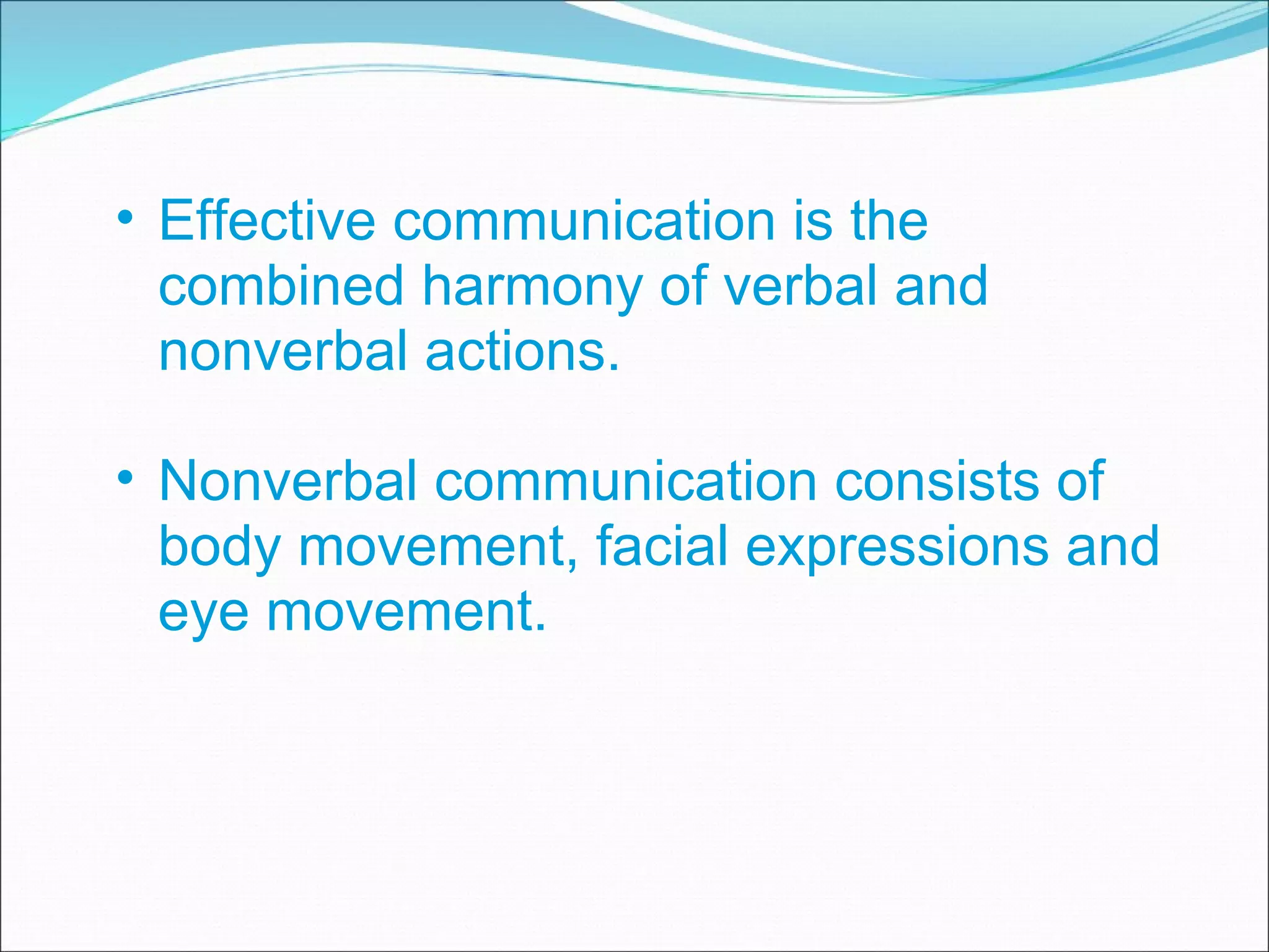 Effective communication is the combined harmony of verbal and nonverbal actions. Nonverbal communication consists of body movement, facial expressions and eye movement. 