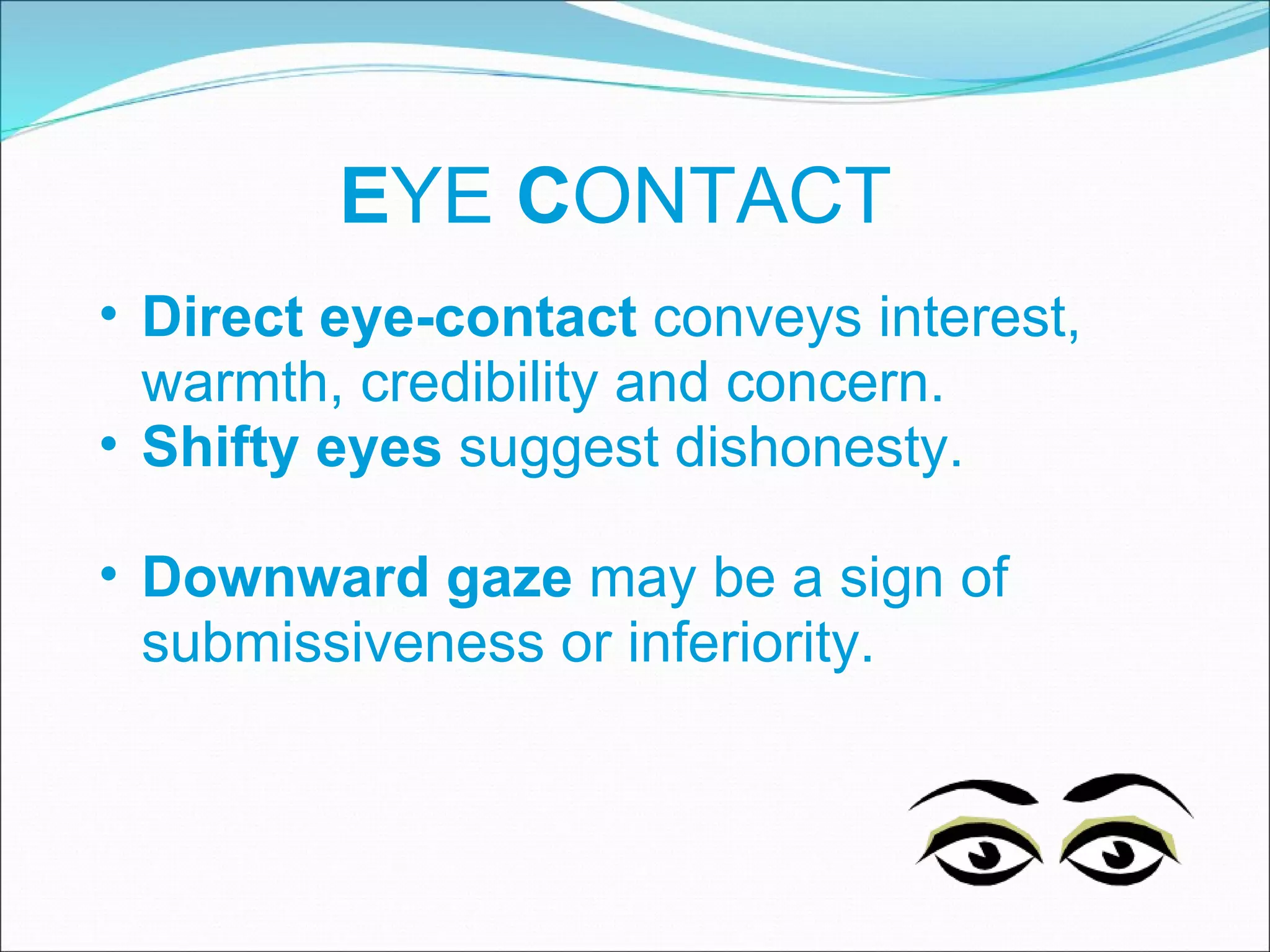 E YE  C ONTACT Direct eye-contact  conveys interest, warmth, credibility and concern.  Shifty eyes  suggest dishonesty.  Downward gaze  may be a sign of submissiveness or inferiority. 