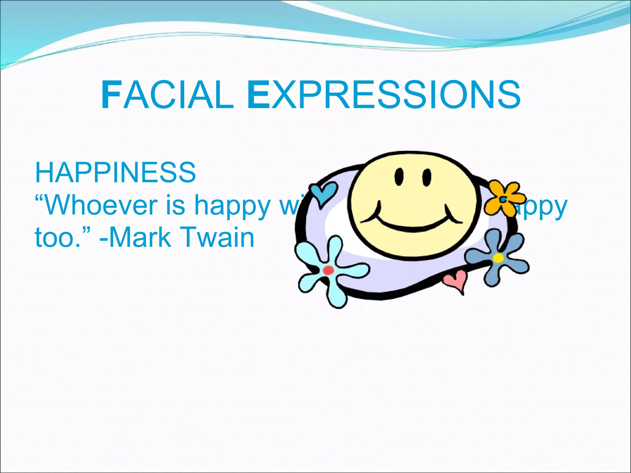 F ACIAL  E XPRESSIONS HAPPINESS  “ Whoever is happy will make others happy too.” -Mark Twain 