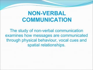 The study of non-verbal communication examines how messages are communicated through physical behaviour, vocal cues and spatial relationships. NON-VERBAL COMMUNICATION 