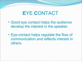 E YE  C ONTACT Good eye contact helps the audience develop the interest in the speaker.  Eye-contact helps regulate the flow of communication and reflects interest in others. 