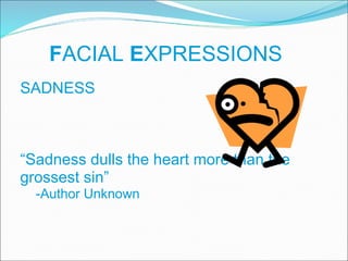 F ACIAL  E XPRESSIONS SADNESS “ Sadness dulls the heart more than the grossest sin”  -Author Unknown 