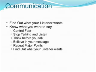 Communication Find Out what your Listener wants Know what you want to say Control Fear Stop Talking and Listen Think before you talk Believe in your message Repeat Major Points Find Out what your Listener wants 