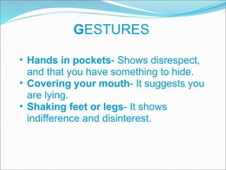 G ESTURES Hands in pockets - Shows disrespect, and that you have something to hide. Covering your mouth - It suggests you are lying. Shaking feet or legs - It shows indifference and disinterest. 