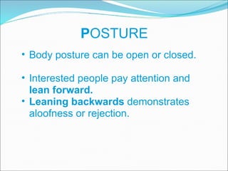 P OSTURE Body posture can be open or closed.  Interested people pay attention and  lean forward.  Leaning backwards  demonstrates aloofness or rejection. 