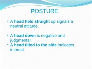 P OSTURE A  head held straight  up signals a neutral attitude.  A  head down  is negative and judgmental.  A  head tilted to the side  indicates interest. 