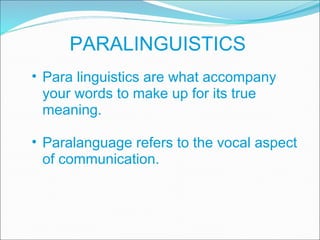 PARALINGUISTICS Para linguistics are what accompany your words to make up for its true meaning. Paralanguage refers to the vocal aspect of communication. 