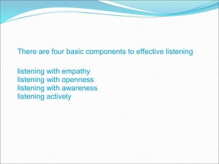 There are four basic components to effective listening listening with empathy listening with openness listening with awareness listening actively 