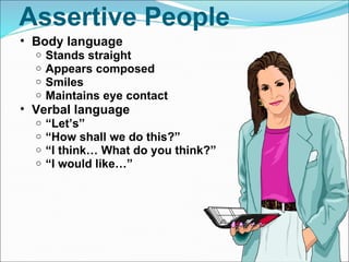 Assertive People Body language  Stands straight Appears composed Smiles Maintains eye contact Verbal language  “ Let’s” “ How shall we do this?” “ I think… What do you think?” “ I would like…” 