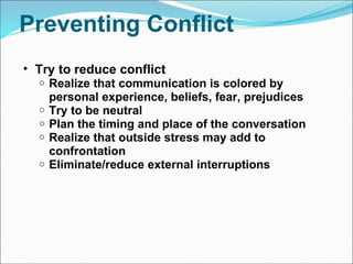 Preventing Conflict Try to reduce conflict  Realize that communication is colored by personal experience, beliefs, fear, prejudices Try to be neutral  Plan the timing and place of the conversation  Realize that outside stress may add to confrontation Eliminate/reduce external interruptions 
