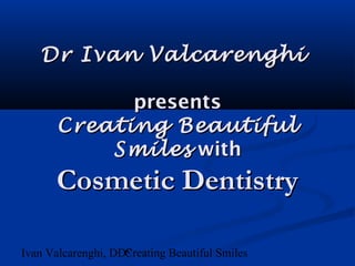 Ivan Valcarenghi, DDSCreating Beautiful Smiles
Dr Ivan ValcarenghiDr Ivan Valcarenghi
presentspresents
Creating BeautifulCreating Beautiful
SmilesSmiles withwith
Cosmetic DentistryCosmetic Dentistry
 