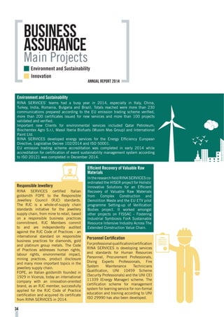 Environment and Sustainability
RINA SERVICES’ teams had a busy year in 2014, especially in Italy, China,
Turkey, India, Romania, Bulgaria and Brazil. Totals reached were more than 230
communications prepared according to the EU emission trading scheme verified,
more than 200 certificates issued for new services and more than 100 projects
validated and verified.
Important new Clients for environmental services included Qatar Petroleum,
Biochemtex Agro S.r.l, Masol Iberia Biofuels (Musim Mas Group) and International
Paint Ltd.
RINA SERVICES developed energy services for the Energy Efficiency European
Directive, Legislative Decree 102/2014 and ISO 50001.
EU emission trading scheme accreditation was completed in early 2014 while
accreditation for certification of event sustainability management system according
to ISO 20121 was completed in December 2014.
Responsible Jewellery
RINA SERVICES certified Italian
goldsmith FOPE to the Responsible
Jewellery Council (RJC) standards.
The RJC is a whole-of-supply chain
standards initiative for the jewellery
supply chain, from mine to retail, based
on a responsible business practices
commitment. RJC Members commit
to and are independently audited
against the RJC Code of Practices - an
international standard on responsible
business practices for diamonds, gold
and platinum group metals. The Code
of Practices addresses human rights,
labour rights, environmental impact,
mining practices, product disclosure
and many more important topics in the
jewellery supply chain.
FOPE, an Italian goldsmith founded in
1929 in Vicenza, today an international
company with an innovation-oriented
brand, as an RJC member, successfully
applied for the RJC Code of Practice
certification and acquired its certificate
from RINA SERVICES in 2014.
business
assurance
Main Projects
Efficient Recovery of Valuable Raw
Materials
In the research field RINA SERVICES co-
ordinated the HISER project for Holistic
Innovative Solutions for an Efficient
Recovery of Valuable Raw Materials
from Complex Construction and
Demolition Waste and the EU ETV pilot
programme Setting-up of Verification
Bodies project. It worked amongst
other projects on FISSAC - Fostering
Industrial Symbiosis ForA Sustainable
Resource Intensive Industry Across The
Extended Construction Value Chain.
Personnel Certification
Forprofessionalqualification/certification
RINA SERVICES is developing services
and standards for Human Resources
Personnel, Procurement Professionals,
Diving Experts Professionals, Fire
System Maintenance Technicians
Qualification, UNI 10459 Scheme
(Security Professionals) and the UNI CEI
11339 (Energy Manager) scheme. The
certification scheme for management
system for learning service for non-formal
education and training according to UNI
ISO 29990 has also been developed.
34
Environment and Sustainability
Innovation
annual report 2014
 