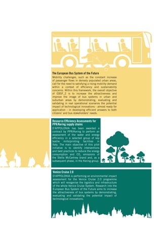 The European Bus System of the Future
Mobility challenges, such as the constant increase
of passenger flows in densely populated urban areas,
call for the need to satisfying a rising mobility demand
within a context of efficiency and sustainability
concerns. Within this framework, the overall objective
of EBSF_2 is to increase the attractiveness and
improve the image of bus systems in urban and
suburban areas by demonstrating, evaluating and
validating in real operational scenarios the potential
impact of technological innovations - almost ready for
application - in developing efficient answers to both
citizens’ and bus stakeholders’ needs.
Resource Efficiency Assessments for
PPR/Kering supply chains
D’APPOLONIA has been awarded a
contract by PPR/Kering to perform an
assessment of the water and energy
efficiency in a selected group of key
textile mills/printing facilities in
Italy. The main objective of this pilot
initiative is to identify interventions
and best practices to reduce the energy
consumption and CO2
emissions of
the Stella McCartney brand and, as a
subsequent phase, in the Kering group.
Venice Cruise 2.0
D’APPOLONIA is performing an environmental impact
assessment for the Venice Cruise 2.0 programme
which will reorganise the logistics and infrastructure
of the whole Venice Cruise System. Research into the
European Bus System of the Future aims to increase
the attractiveness of bus systems by demonstrating,
evaluating and validating the potential impact of
technological innovations.
 