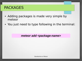 Introduction to Meteor
PACKAGES
 Adding packages is made very simple by
meteor
 You just need to type following in the terminal:
meteor add <package-name>
 