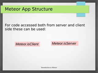 Introduction to Meteor
Meteor App Structure
For code accessed both from server and client
side these can be used:
Meteor.isClient Meteor.isServer
 