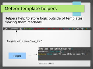 Introduction to Meteor
Meteor template helpers
Helpers help to store logic outside of templates
making them readable.
Template with a name “post_item”
Helper
 