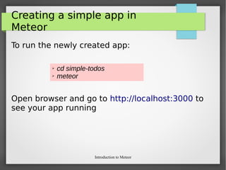 Introduction to Meteor
Creating a simple app in
Meteor
To run the newly created app:
Open browser and go to http://localhost:3000 to
see your app running
➢ cd simple-todos
➢ meteor
 