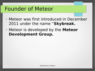 Introduction to Meteor
Founder of Meteor
➢ Meteor was first introduced in December
2011 under the name “Skybreak.
➢ Meteor is developed by the Meteor
Development Group.
 