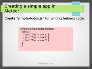Introduction to Meteor
Creating a simple app in
Meteor
Create “simple-todos.js” for writing helpers code:
Template.simpleTodos.helpers({
tasks: [
{ text: "This is task 1" },
{ text: "This is task 2" },
{ text: "This is task 3" }
]
});
 