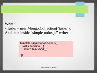 Introduction to Meteor
Write:
➢ Tasks = new Mongo.Collection("tasks");
And then inside “simple-todos.js” write:
Template.simpleTodos.helpers({
tasks: function () {
return Tasks.find({});
}
});
 