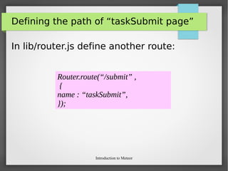 Introduction to Meteor
Defining the path of “taskSubmit page”
In lib/router.js define another route:
Router.route(“/submit” ,
{
name : “taskSubmit”,
});
 