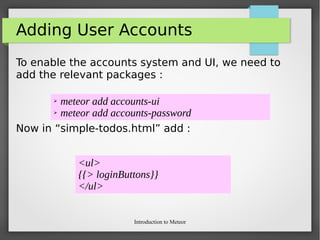 Introduction to Meteor
Adding User Accounts
To enable the accounts system and UI, we need to
add the relevant packages :
Now in “simple-todos.html” add :
➢ meteor add accounts-ui
➢ meteor add accounts-password
<ul>
{{> loginButtons}}
</ul>
 
