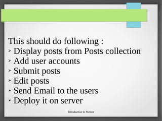 Introduction to Meteor
This should do following :
➢ Display posts from Posts collection
➢ Add user accounts
➢ Submit posts
➢ Edit posts
➢ Send Email to the users
➢ Deploy it on server
 