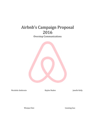 Airbnb’s	Campaign	Proposal	
2016	
Overstep	Communications	
	 	
	 	
	
	
	
	
	
	
	
	
	
Nicolette	Ambrosio	 	 	 	 Kaylee	Naden		 	 	 Janelle	Kelly	
	
	
	
	 	 				Wonjae	Choi	 	 	 	 																						Liuming	Guo	
 