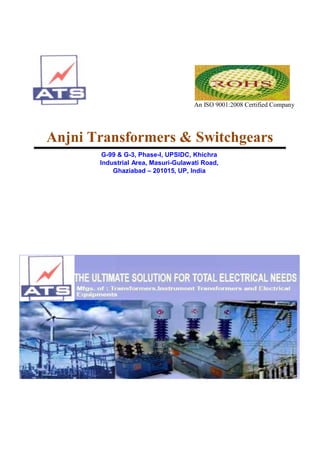 An ISO 9001:2008 Certified Company
Anjni Transformers & Switchgears
G-99 & G-3, Phase-I, UPSIDC, Khichra
Industrial Area, Masuri-Gulawati Road,
Ghaziabad – 201015, UP, India
 