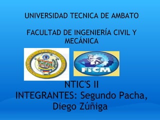 UNIVERSIDAD TECNICA DE AMBATO   FACULTAD DE INGENIERÍA CIVIL Y MECÁNICA         NTIC'S II INTEGRANTES: Segundo Pacha, Diego Zúñiga  