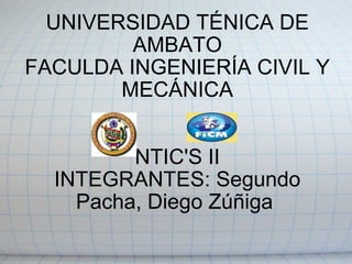 UNIVERSIDAD TÉNICA DE AMBATO FACULDA INGENIERÍA CIVIL Y MECÁNICA     NTIC'S II INTEGRANTES: Segundo Pacha, Diego Zúñiga  