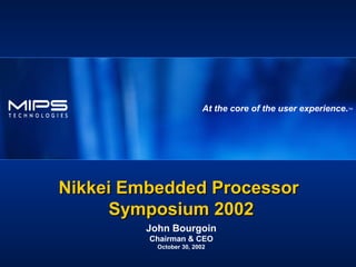 At the core of the user experience.™
John Bourgoin
Chairman & CEO
October 30, 2002
Nikkei Embedded ProcessorNikkei Embedded Processor
Symposium 2002Symposium 2002
 