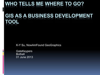 WHO TELLS ME WHERE TO GO?
GIS AS A BUSINESS DEVELOPMENT
TOOL
K-Y Su, NowAmFound GeoGraphics
GateKeypers
Bothell
01 June 2013
 
