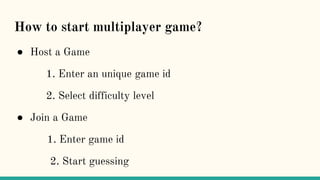 How to start multiplayer game?
● Host a Game
1. Enter an unique game id
2. Select difficulty level
● Join a Game
1. Enter game id
2. Start guessing
 